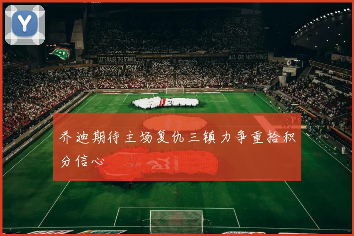 乔迪期待主场复仇三镇力争重拾积分信心