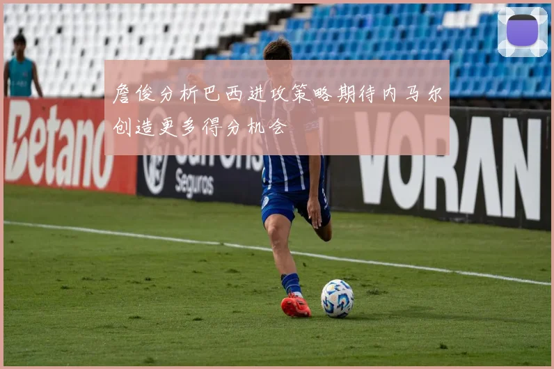 詹俊分析巴西进攻策略期待内马尔创造更多得分机会