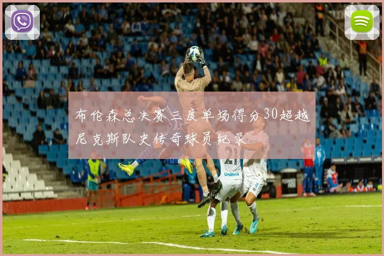 布伦森总决赛三度单场得分30超越尼克斯队史传奇球员纪录
