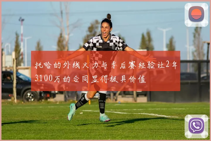 托哈的外线火力与季后赛经验让2年3100万的合同显得极具价值