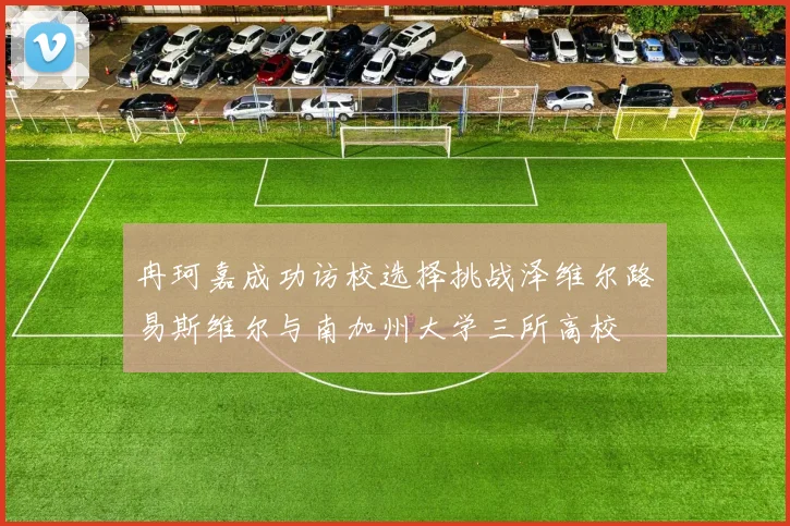 冉珂嘉成功访校选择挑战泽维尔路易斯维尔与南加州大学三所高校