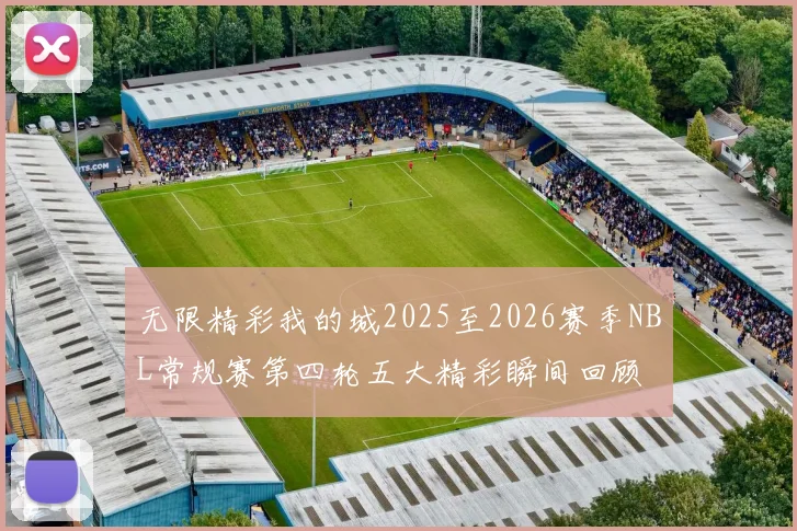 无限精彩我的城2025至2026赛季NBL常规赛第四轮五大精彩瞬间回顾