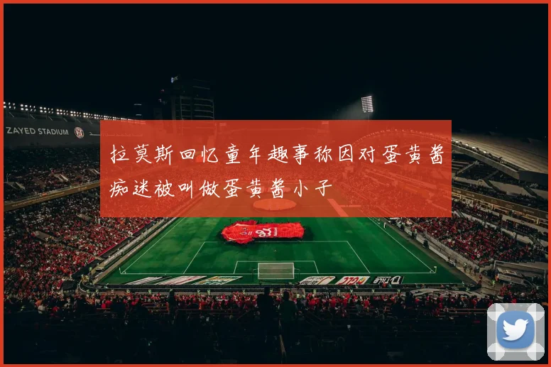 拉莫斯回忆童年趣事称因对蛋黄酱痴迷被叫做蛋黄酱小子