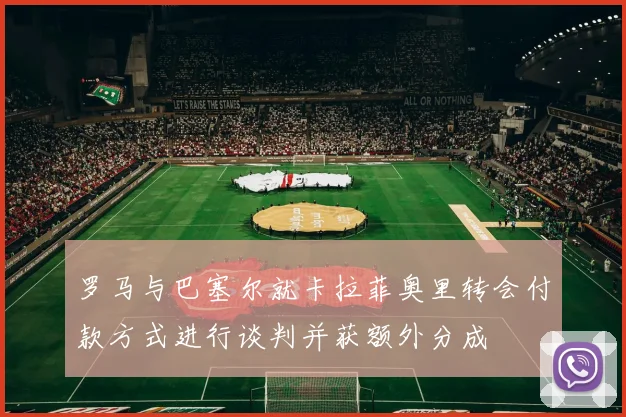 罗马与巴塞尔就卡拉菲奥里转会付款方式进行谈判并获额外分成