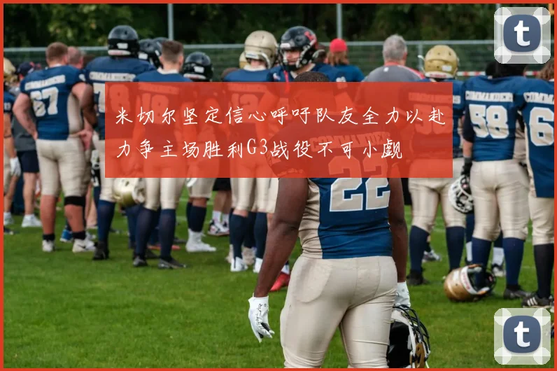 米切尔坚定信心呼吁队友全力以赴力争主场胜利G3战役不可小觑