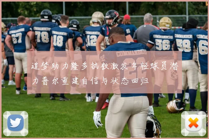 追梦助力隆多执教激发年轻球员潜力普尔重建自信与状态回归