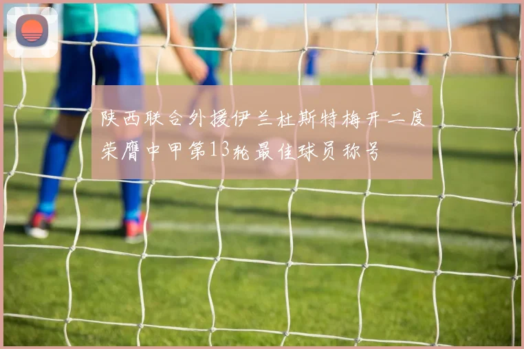 陕西联合外援伊兰杜斯特梅开二度荣膺中甲第13轮最佳球员称号
