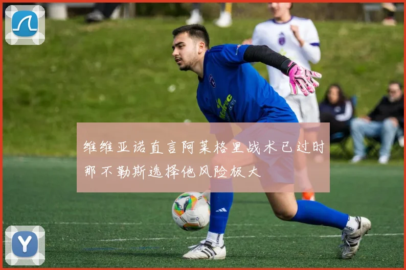维维亚诺直言阿莱格里战术已过时那不勒斯选择他风险极大