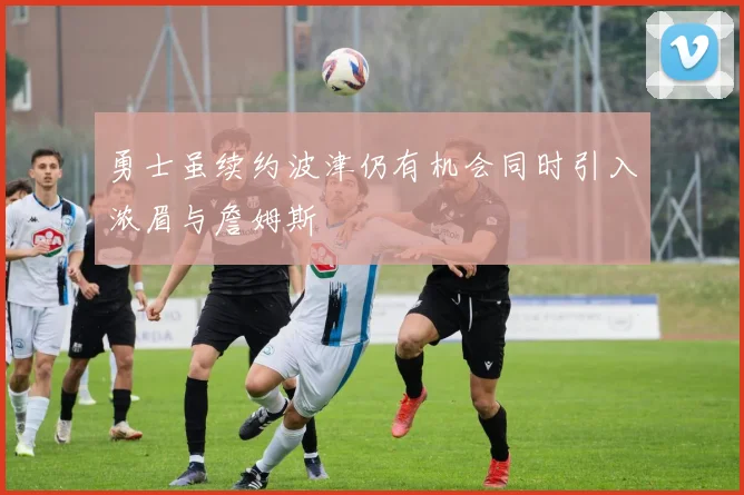 勇士虽续约波津仍有机会同时引入浓眉与詹姆斯