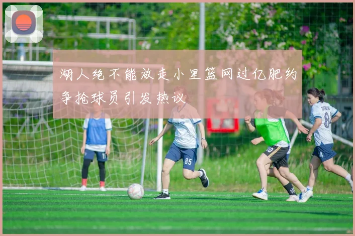 湖人绝不能放走小里篮网过亿肥约争抢球员引发热议