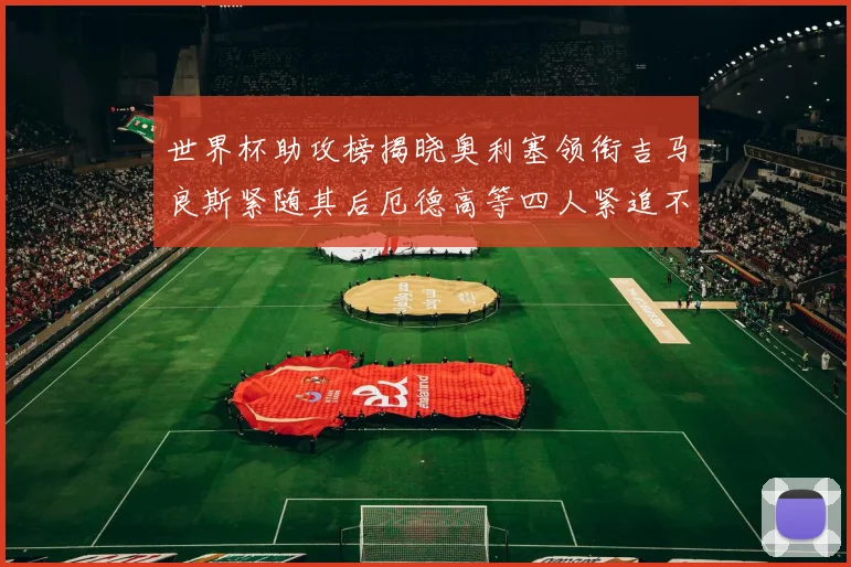 世界杯助攻榜揭晓奥利塞领衔吉马良斯紧随其后厄德高等四人紧追不舍
