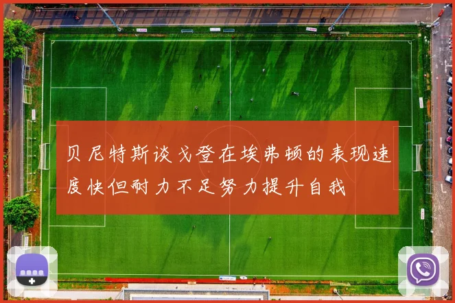 贝尼特斯谈戈登在埃弗顿的表现速度快但耐力不足努力提升自我